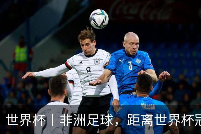 世界杯丨非洲足球，距离世界杯冠军还有多远？