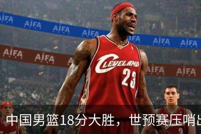 中国男篮18分大胜，世预赛压哨出线！剩一个悬念：日韩与联手做局