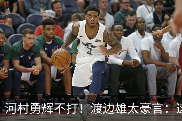 河村勇辉不打！渡边雄太豪言：这支日本队完全可以击败中国男篮