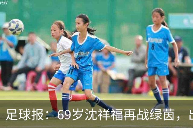 足球报：69岁沈祥福再战绿茵，出任河北省足球青训中心青训总监